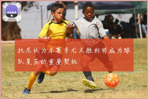 托尼认为本赛季尤文胜利将成为球队复苏的重要契机