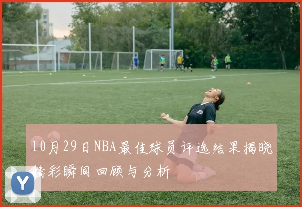 10月29日NBA最佳球员评选结果揭晓精彩瞬间回顾与分析