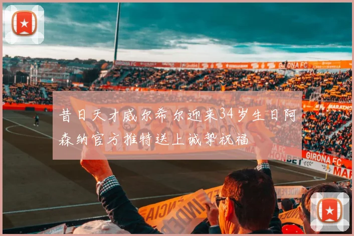 昔日天才威尔希尔迎来34岁生日阿森纳官方推特送上诚挚祝福