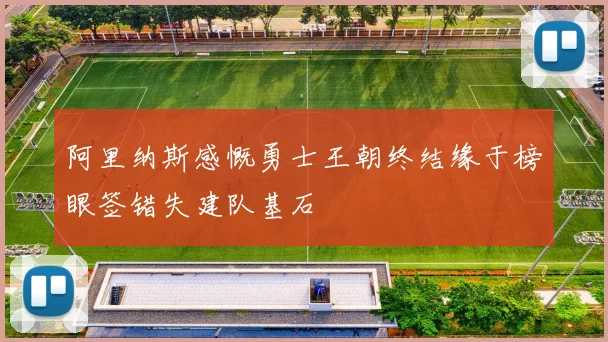 阿里纳斯感慨勇士王朝终结缘于榜眼签错失建队基石