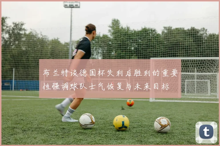 布兰特谈德国杯失利后胜利的重要性强调球队士气恢复与未来目标