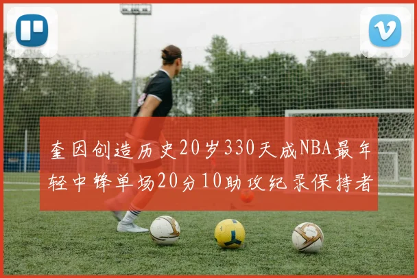 奎因创造历史20岁330天成NBA最年轻中锋单场20分10助攻纪录保持者