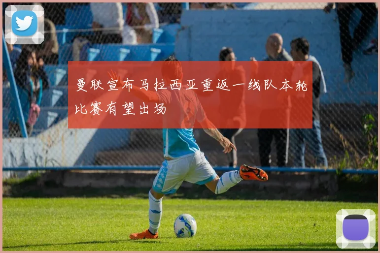 曼联宣布马拉西亚重返一线队本轮比赛有望出场
