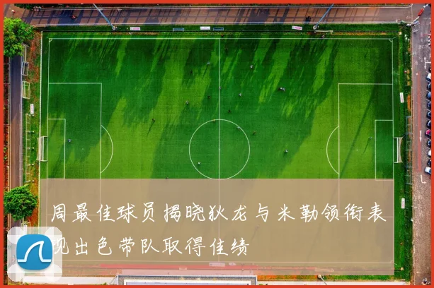周最佳球员揭晓狄龙与米勒领衔表现出色带队取得佳绩