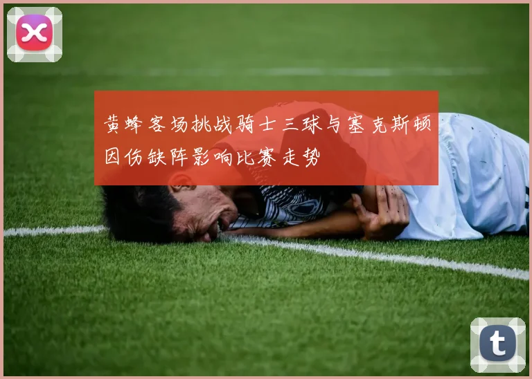 黄蜂客场挑战骑士三球与塞克斯顿因伤缺阵影响比赛走势