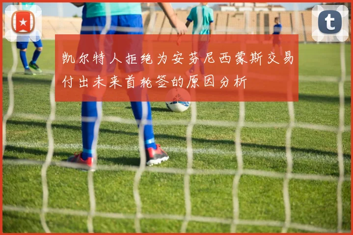 凯尔特人拒绝为安芬尼西蒙斯交易付出未来首轮签的原因分析