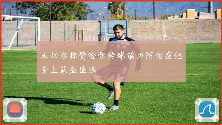 米切尔称赞哈登传球能力阿伦在他身上获益匪浅