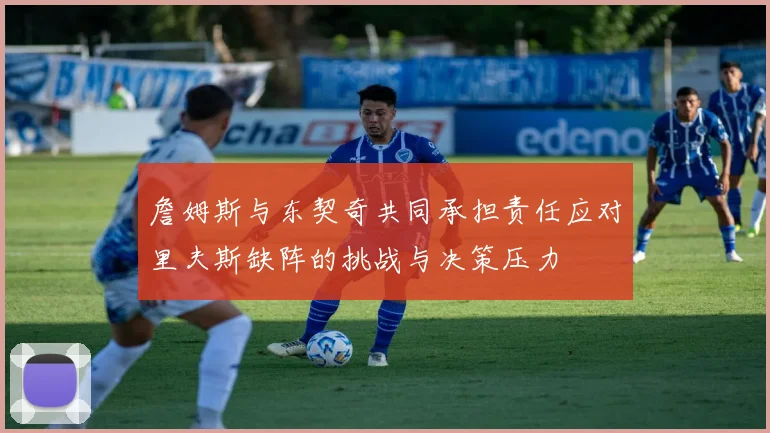 詹姆斯与东契奇共同承担责任应对里夫斯缺阵的挑战与决策压力