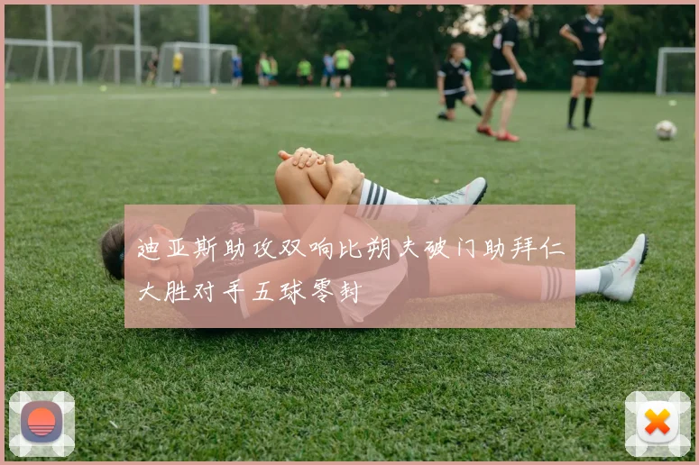 迪亚斯助攻双响比朔夫破门助拜仁大胜对手五球零封
