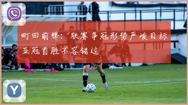 町田前锋：联赛争冠形势严峻目标亚冠首胜不容错过