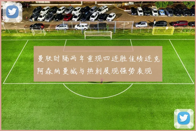 曼联时隔两年重现四连胜佳绩连克阿森纳曼城与热刺展现强势表现