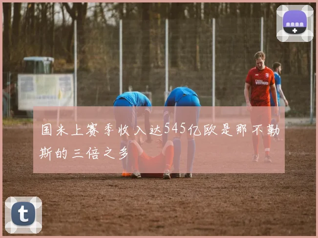 国米上赛季收入达545亿欧是那不勒斯的三倍之多