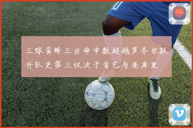 三球黄蜂三分命中数超越罗齐尔跃升队史第三仅次于肯巴与老库里