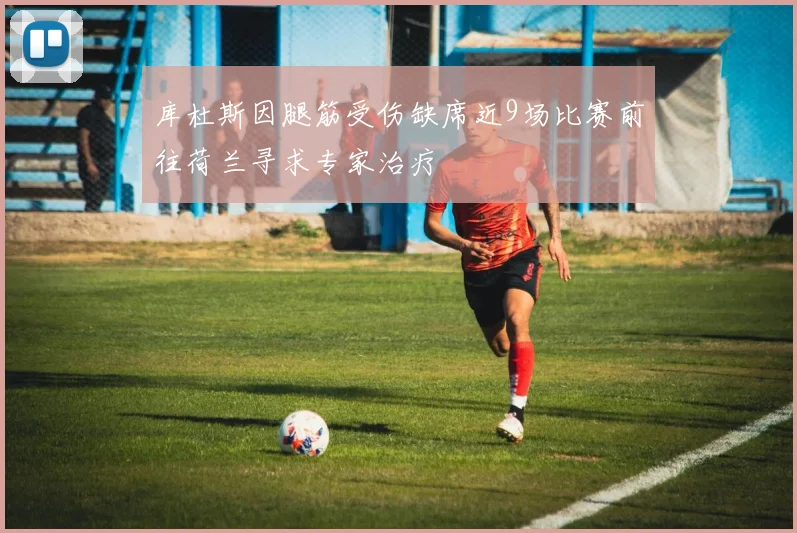库杜斯因腿筋受伤缺席近9场比赛前往荷兰寻求专家治疗