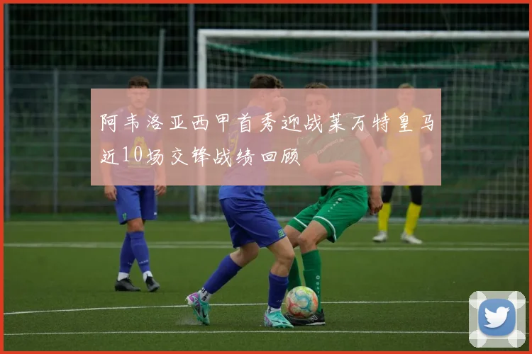阿韦洛亚西甲首秀迎战莱万特皇马近10场交锋战绩回顾