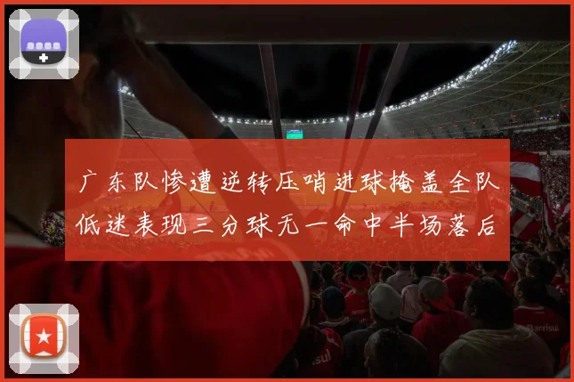 广东队惨遭逆转压哨进球掩盖全队低迷表现三分球无一命中半场落后26分