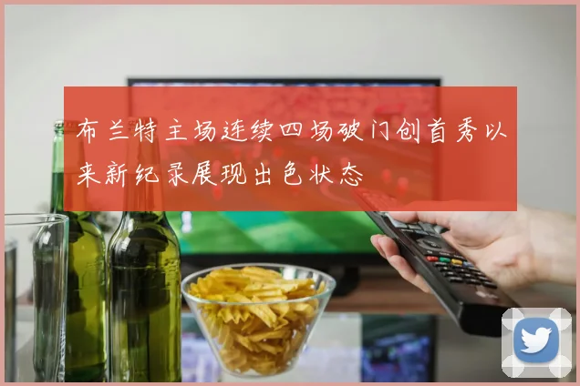 布兰特主场连续四场破门创首秀以来新纪录展现出色状态