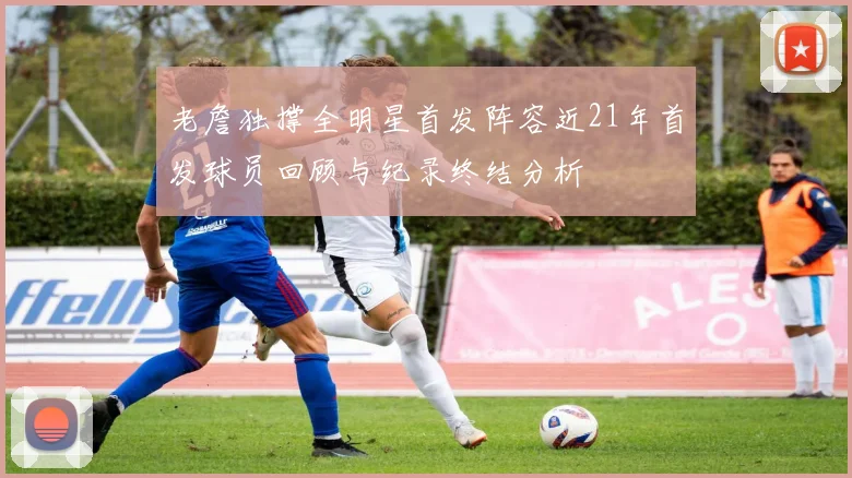 老詹独撑全明星首发阵容近21年首发球员回顾与纪录终结分析