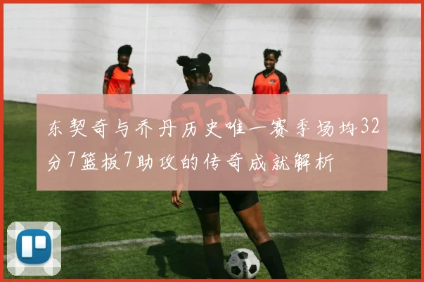 东契奇与乔丹历史唯一赛季场均32分7篮板7助攻的传奇成就解析