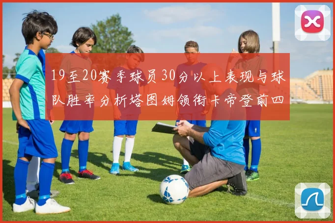 19至20赛季球员30分以上表现与球队胜率分析塔图姆领衔卡帝登前四