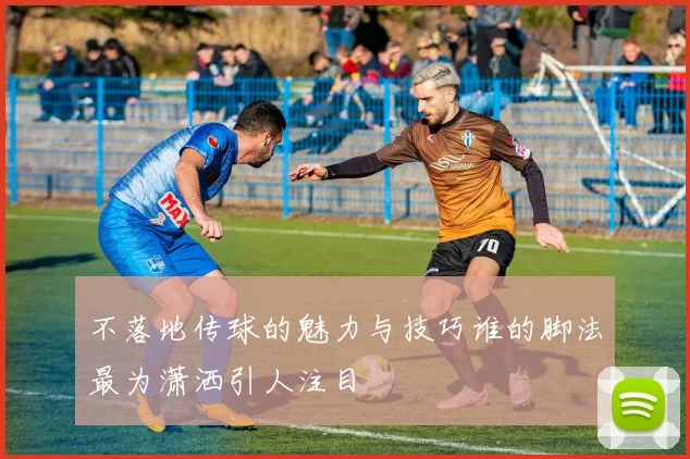 不落地传球的魅力与技巧谁的脚法最为潇洒引人注目