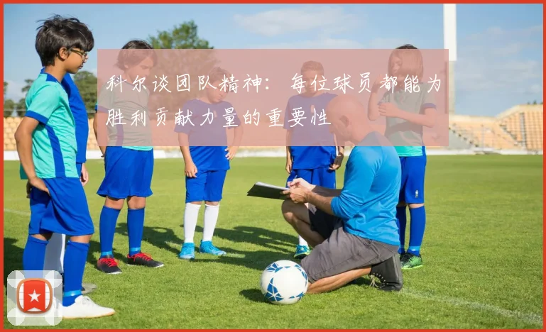 科尔谈团队精神：每位球员都能为胜利贡献力量的重要性