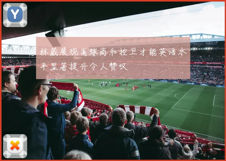 林葳展现高球商和控卫才能英语水平显著提升令人赞叹