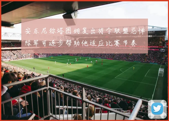 安东尼称塔图姆复出将令联盟忌惮绿军可逐步帮助他适应比赛节奏