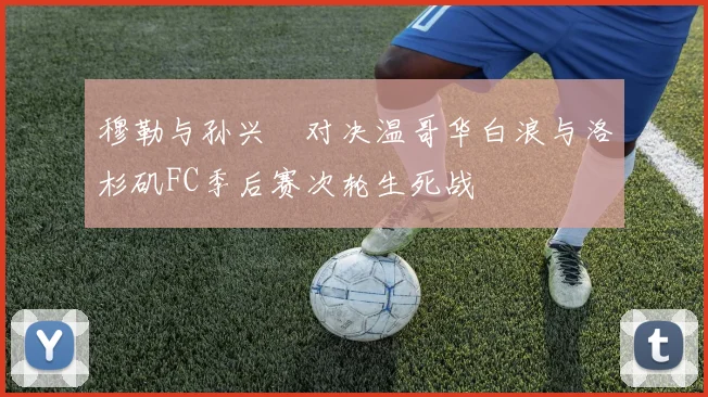 穆勒与孙兴慜对决温哥华白浪与洛杉矶FC季后赛次轮生死战