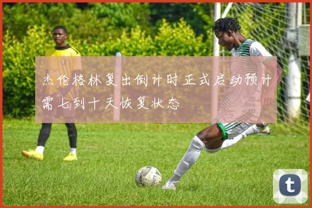 杰伦格林复出倒计时正式启动预计需七到十天恢复状态