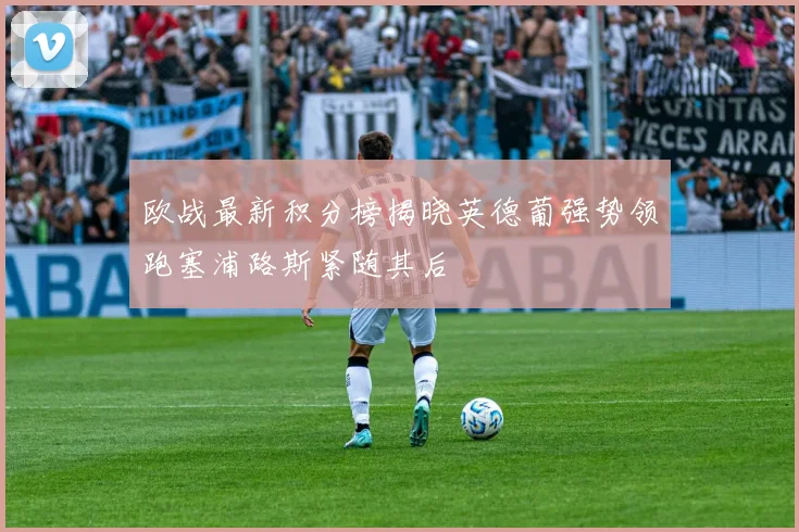 欧战最新积分榜揭晓英德葡强势领跑塞浦路斯紧随其后