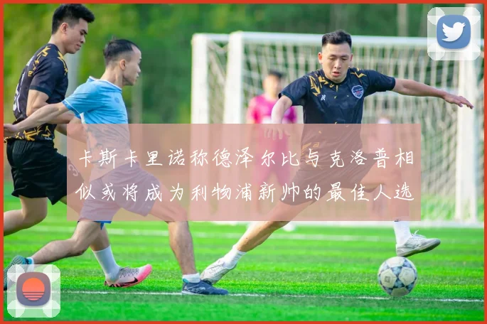 卡斯卡里诺称德泽尔比与克洛普相似或将成为利物浦新帅的最佳人选