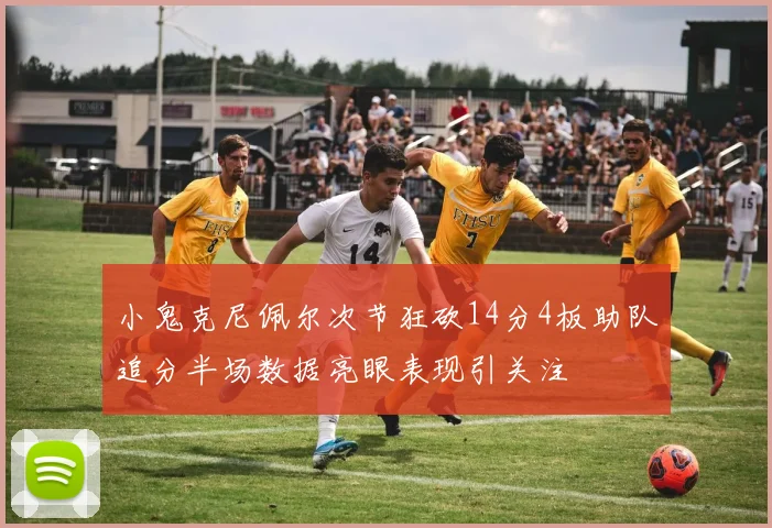 小鬼克尼佩尔次节狂砍14分4板助队追分半场数据亮眼表现引关注