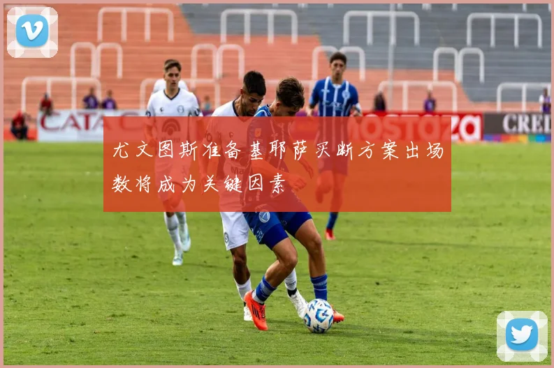 尤文图斯准备基耶萨买断方案出场数将成为关键因素