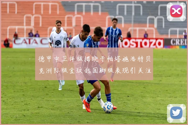 德甲中卫评级揭晓于帕塔施洛特贝克洲际级金玟哉国脚级表现引关注