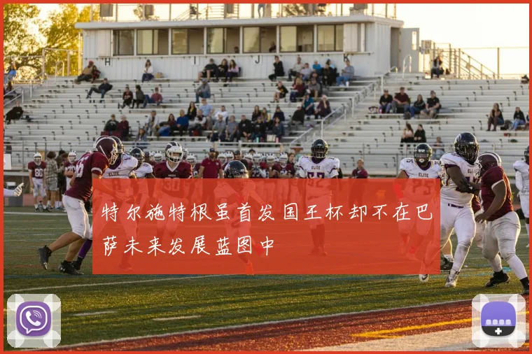 特尔施特根虽首发国王杯却不在巴萨未来发展蓝图中