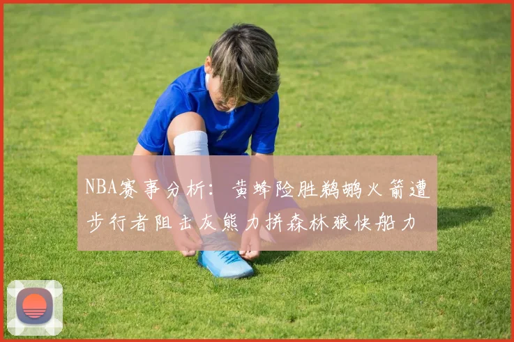 NBA赛事分析：黄蜂险胜鹈鹕火箭遭步行者阻击灰熊力拼森林狼快船力克76人