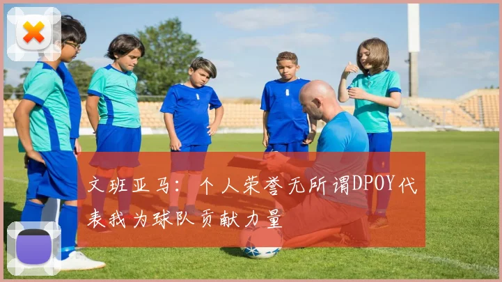 文班亚马：个人荣誉无所谓DPOY代表我为球队贡献力量