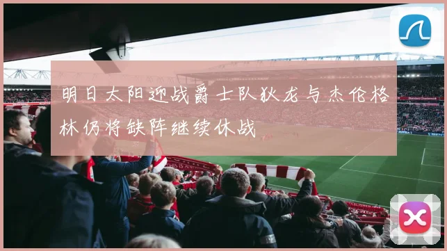 明日太阳迎战爵士队狄龙与杰伦格林仍将缺阵继续休战
