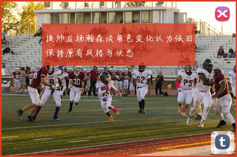 换帅后杨瀚森谈角色变化认为依旧保持原有风格与状态