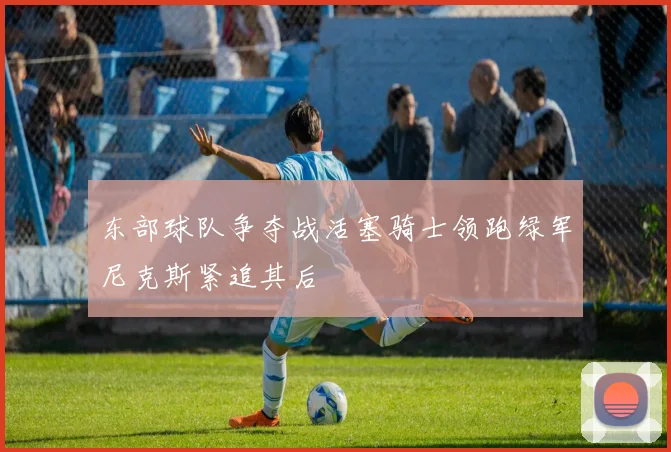 东部球队争夺战活塞骑士领跑绿军尼克斯紧追其后