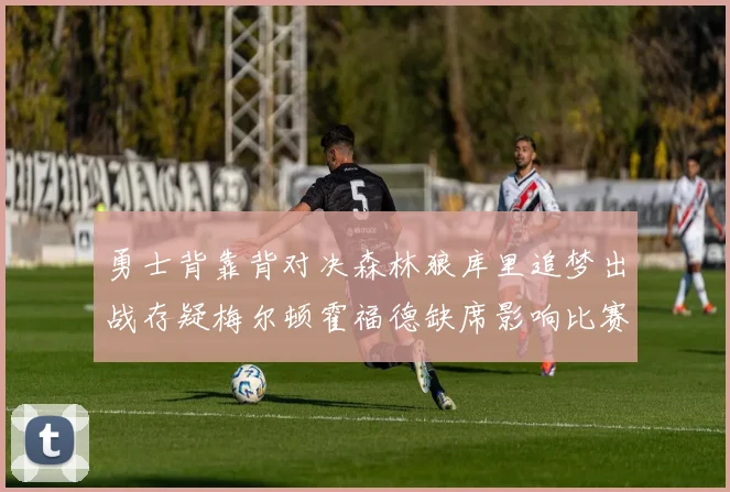 勇士背靠背对决森林狼库里追梦出战存疑梅尔顿霍福德缺席影响比赛走势