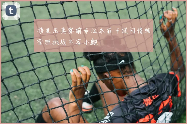 穆里尼奥赛前专注本菲卡提问情绪管理挑战不容小觑