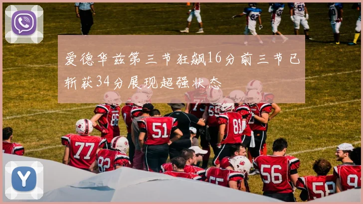 爱德华兹第三节狂飙16分前三节已斩获34分展现超强状态