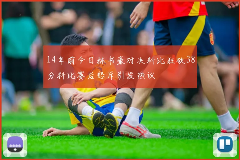 14年前今日林书豪对决科比狂砍38分科比赛后怒斥引发热议
