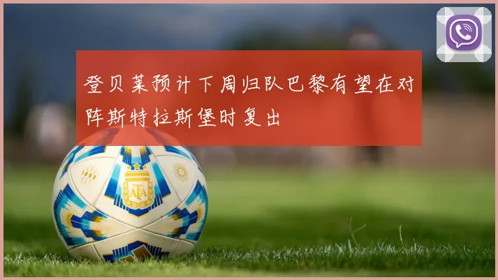 登贝莱预计下周归队巴黎有望在对阵斯特拉斯堡时复出