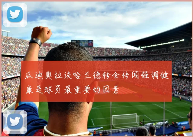 瓜迪奥拉谈哈兰德转会传闻强调健康是球员最重要的因素