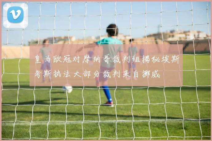 皇马欧冠对摩纳哥裁判组揭秘埃斯考斯执法大部分裁判来自挪威