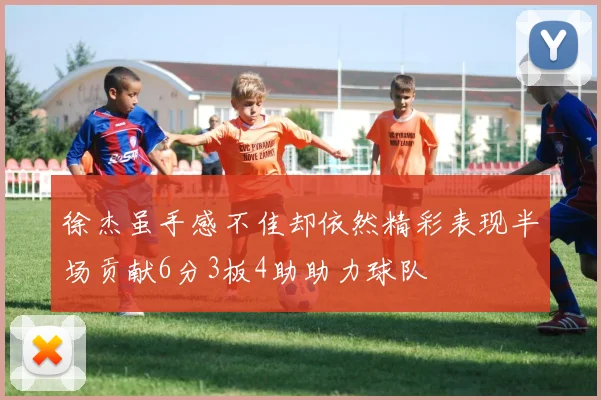 徐杰虽手感不佳却依然精彩表现半场贡献6分3板4助助力球队