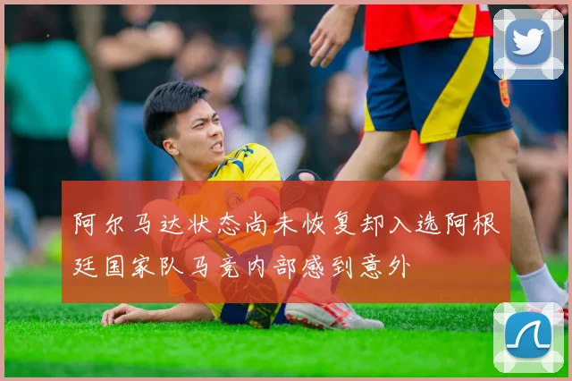 阿尔马达状态尚未恢复却入选阿根廷国家队马竞内部感到意外